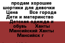 продам хорошие шортики для девочки  › Цена ­ 7 - Все города Дети и материнство » Детская одежда и обувь   . Ханты-Мансийский,Ханты-Мансийск г.